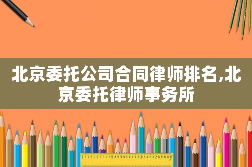 北京委托公司合同律師排名,北京委托律師事務(wù)所