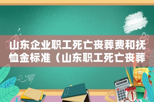 山東企業(yè)職工死亡喪葬費和撫恤金標(biāo)準（山東職工死亡喪葬費標(biāo)準是多少）