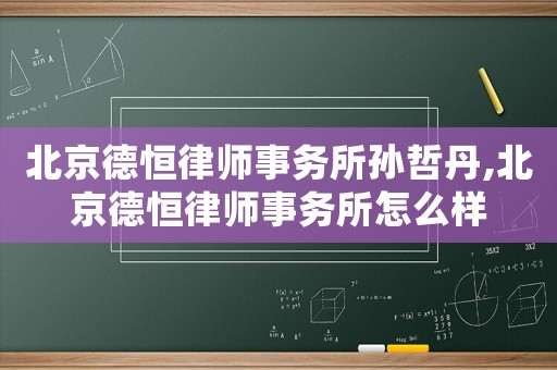 北京德恒律師事務(wù)所孫哲丹,北京德恒律師事務(wù)所怎么樣