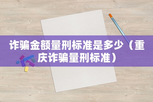 詐騙金額量刑標(biāo)準(zhǔn)是多少（重慶詐騙量刑標(biāo)準(zhǔn)）