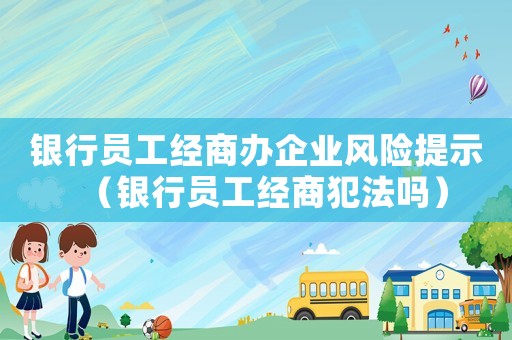 銀行員工經(jīng)商辦企業(yè)風(fēng)險(xiǎn)提示（銀行員工經(jīng)商犯法嗎）