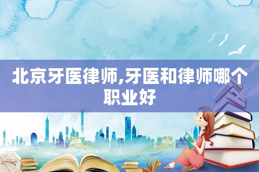 北京牙醫(yī)律師,牙醫(yī)和律師哪個職業(yè)好