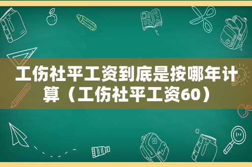 工傷社平工資到底是按哪年計算（工傷社平工資60）