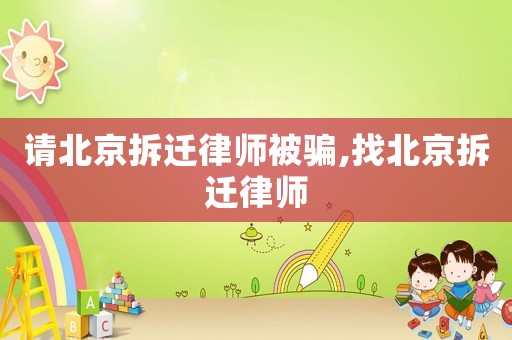 請北京拆遷律師被騙,找北京拆遷律師