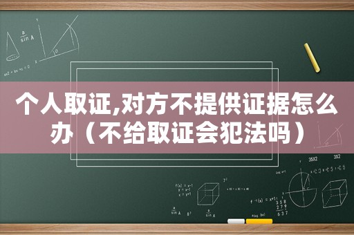 個人取證,對方不提供證據(jù)怎么辦（不給取證會犯法嗎）