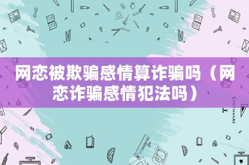 網(wǎng)戀被欺騙感情算詐騙嗎（網(wǎng)戀詐騙感情犯法嗎）