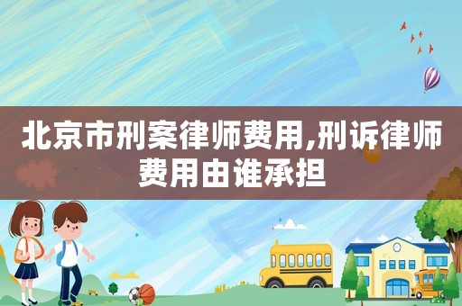 北京市刑案律師費用,刑訴律師費用由誰承擔(dān)