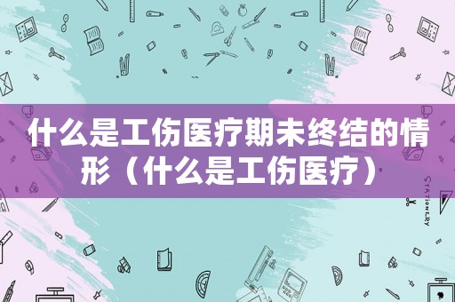什么是工傷醫(yī)療期未終結(jié)的情形（什么是工傷醫(yī)療）