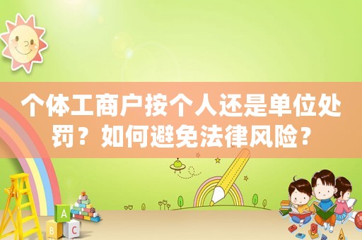 個(gè)體工商戶按個(gè)人還是單位處罰？如何避免法律風(fēng)險(xiǎn)？