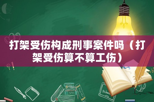 打架受傷構(gòu)成刑事案件嗎（打架受傷算不算工傷）