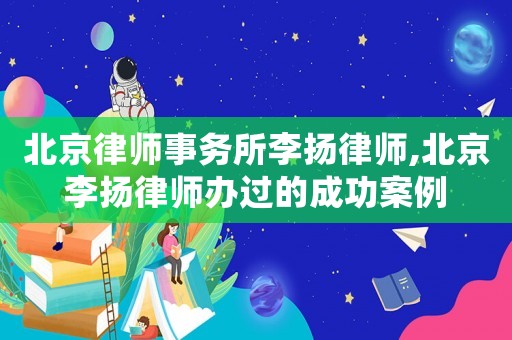 北京律師事務(wù)所李揚律師,北京李揚律師辦過的成功案例