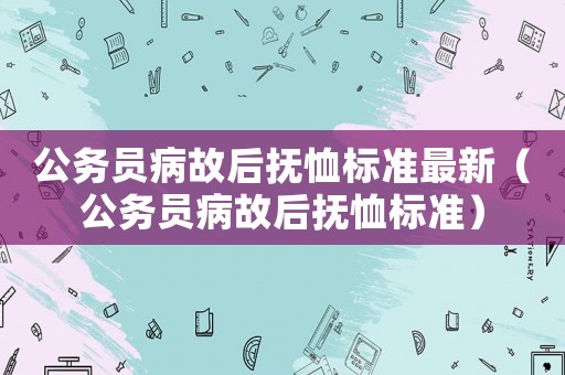 公務(wù)員病故后撫恤標(biāo)準(zhǔn)最新（公務(wù)員病故后撫恤標(biāo)準(zhǔn)）