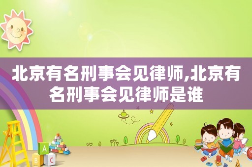 北京有名刑事會見律師,北京有名刑事會見律師是誰