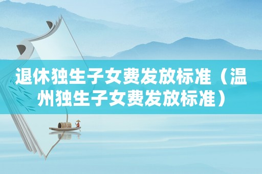 退休獨(dú)生子女費(fèi)發(fā)放標(biāo)準(zhǔn)（溫州獨(dú)生子女費(fèi)發(fā)放標(biāo)準(zhǔn)）
