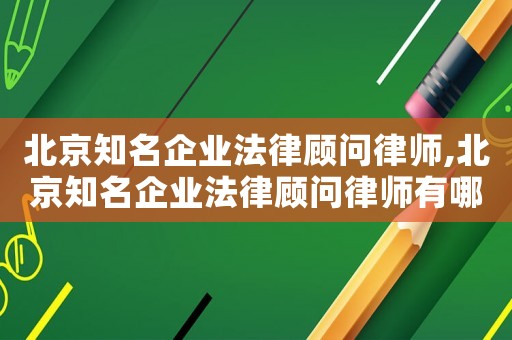 北京知名企業(yè)法律顧問律師,北京知名企業(yè)法律顧問律師有哪些