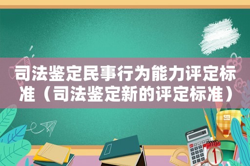 司法鑒定民事行為能力評定標(biāo)準(zhǔn)（司法鑒定新的評定標(biāo)準(zhǔn)）