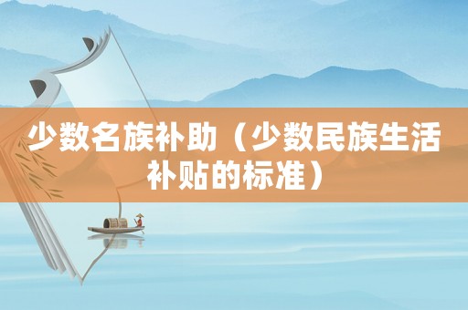 少數(shù)名族補助（少數(shù)民族生活補貼的標準）