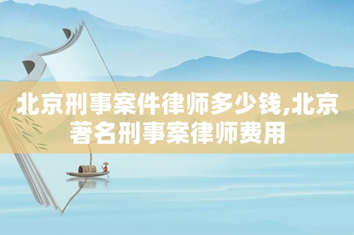 北京刑事案件律師多少錢,北京著名刑事案律師費(fèi)用