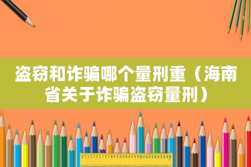 盜竊和詐騙哪個(gè)量刑重（海南省關(guān)于詐騙盜竊量刑）