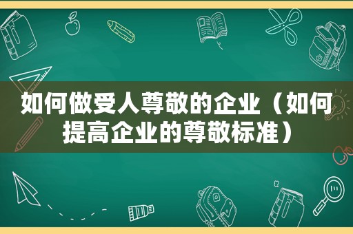 如何做受人尊敬的企業(yè)（如何提高企業(yè)的尊敬標(biāo)準(zhǔn)）