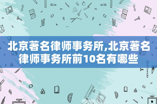 北京著名律師事務(wù)所,北京著名律師事務(wù)所前10名有哪些