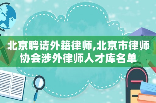 北京聘請外籍律師,北京市律師協(xié)會涉外律師人才庫名單