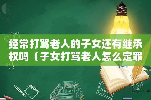 經(jīng)常打罵老人的子女還有繼承權(quán)嗎（子女打罵老人怎么定罪）