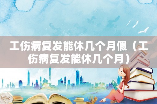 工傷病復(fù)發(fā)能休幾個(gè)月假（工傷病復(fù)發(fā)能休幾個(gè)月）