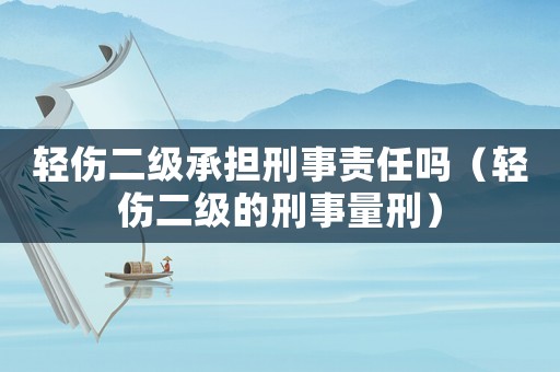 輕傷二級承擔刑事責任嗎（輕傷二級的刑事量刑）