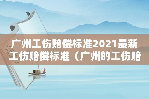 廣州工傷賠償標(biāo)準(zhǔn)2021最新工傷賠償標(biāo)準(zhǔn)（廣州的工傷賠付標(biāo)準(zhǔn)）