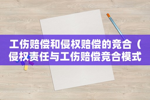 工傷賠償和侵權(quán)賠償?shù)母偤希ㄇ謾?quán)責任與工傷賠償競合模式）