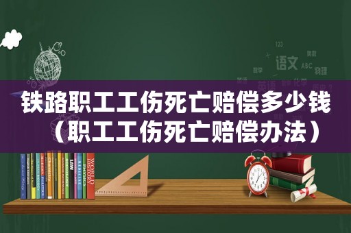 鐵路職工工傷死亡賠償多少錢（職工工傷死亡賠償辦法）