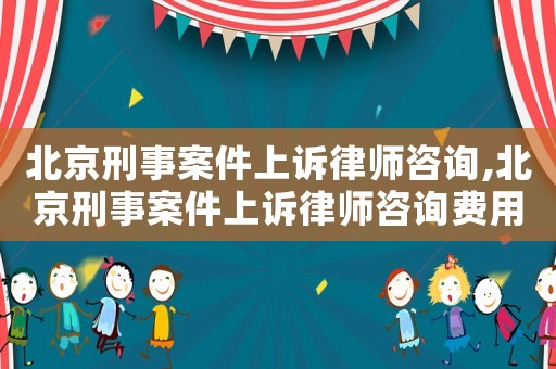北京刑事案件上訴律師咨詢,北京刑事案件上訴律師咨詢費用