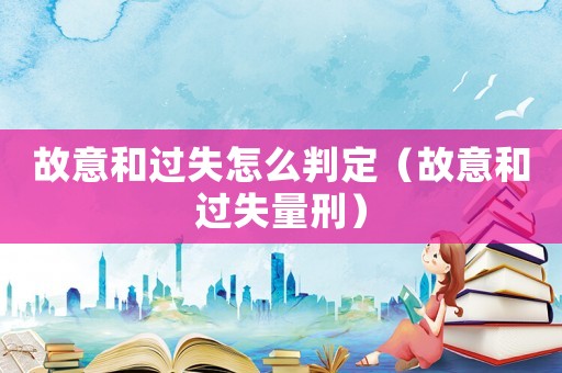 故意和過(guò)失怎么判定（故意和過(guò)失量刑）