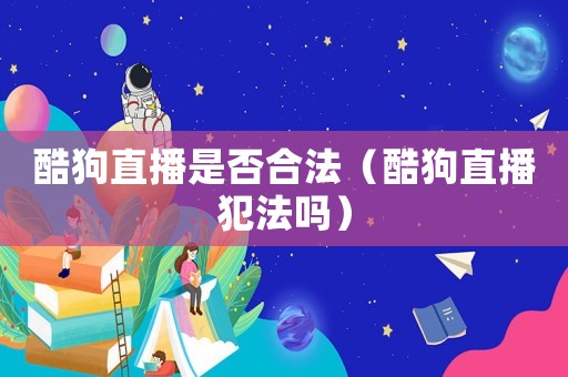 酷狗直播是否合法（酷狗直播犯法嗎）
