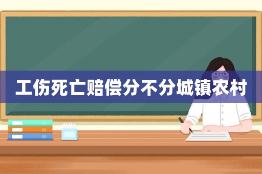 工傷死亡賠償分不分城鎮(zhèn)農(nóng)村