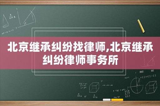 北京繼承糾紛找律師,北京繼承糾紛律師事務(wù)所