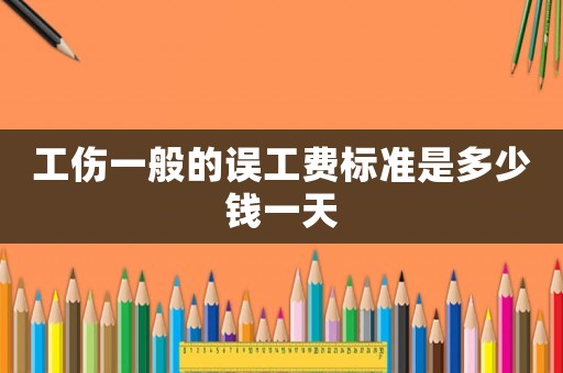 工傷一般的誤工費標(biāo)準(zhǔn)是多少錢一天