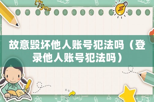 故意毀壞他人賬號犯法嗎（登錄他人賬號犯法嗎）