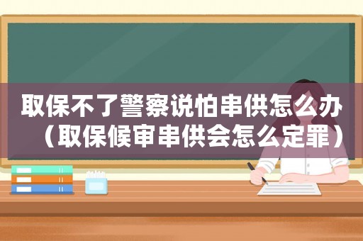 取保不了警察說(shuō)怕串供怎么辦（取保候?qū)彺?huì)怎么定罪）