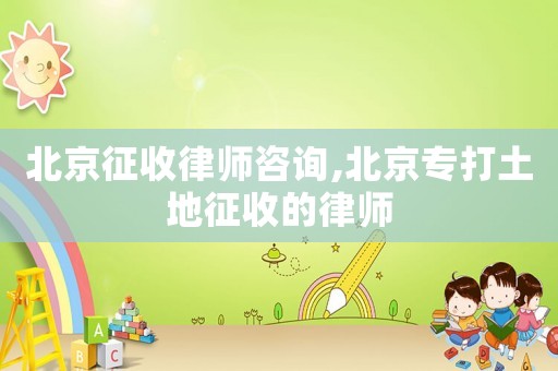北京征收律師咨詢(xún),北京專(zhuān)打土地征收的律師