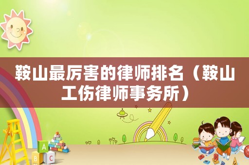 鞍山最厲害的律師排名（鞍山工傷律師事務(wù)所）