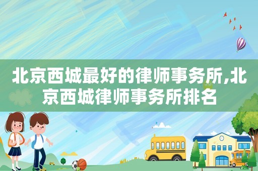 北京西城最好的律師事務(wù)所,北京西城律師事務(wù)所排名