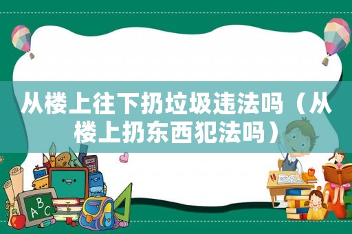 從樓上往下扔垃圾違法嗎（從樓上扔東西犯法嗎）