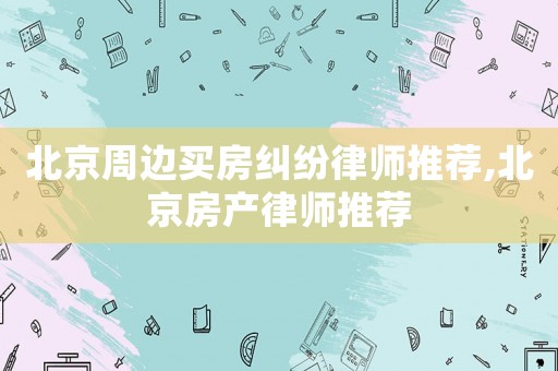 北京周邊買房糾紛律師推薦,北京房產(chǎn)律師推薦