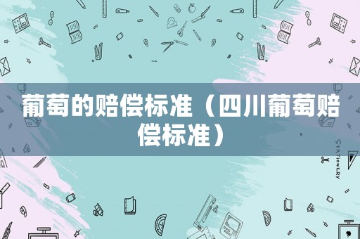 葡萄的賠償標(biāo)準(zhǔn)（四川葡萄賠償標(biāo)準(zhǔn)）