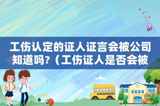 工傷認(rèn)定的證人證言會被公司知道嗎?（工傷證人是否會被問詢）