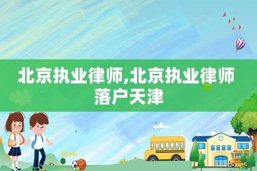北京執(zhí)業(yè)律師,北京執(zhí)業(yè)律師 落戶(hù)天津