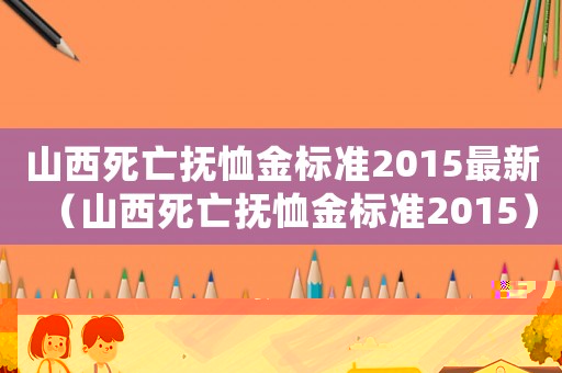 山西死亡撫恤金標(biāo)準(zhǔn)2015最新（山西死亡撫恤金標(biāo)準(zhǔn)2015）