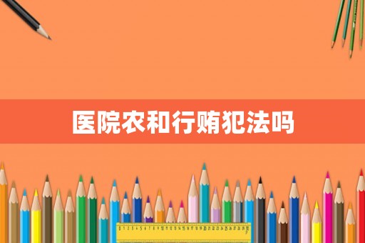 醫(yī)院農(nóng)和行賄犯法嗎